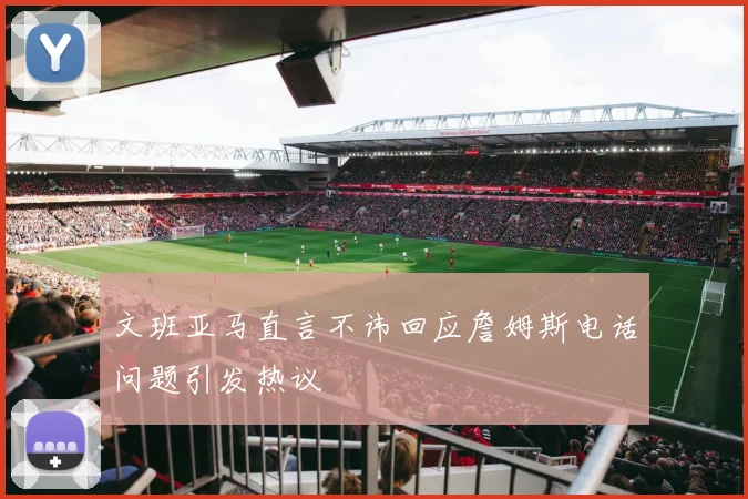文班亚马直言不讳回应詹姆斯电话问题引发热议