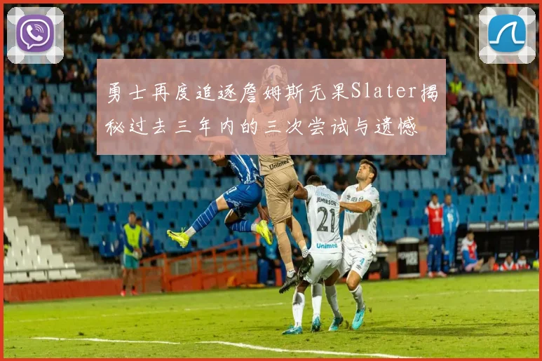 勇士再度追逐詹姆斯无果Slater揭秘过去三年内的三次尝试与遗憾