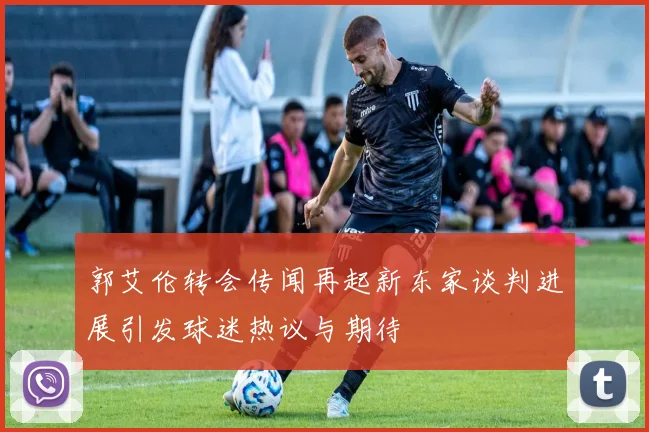 郭艾伦转会传闻再起新东家谈判进展引发球迷热议与期待