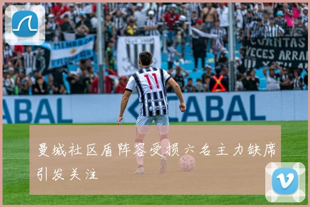 曼城社区盾阵容受损六名主力缺席引发关注