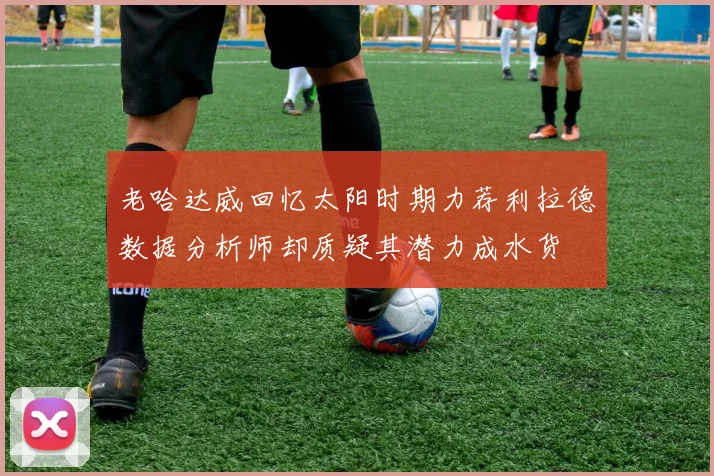 老哈达威回忆太阳时期力荐利拉德数据分析师却质疑其潜力成水货