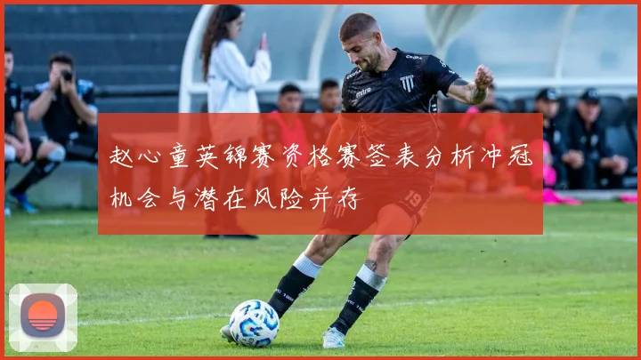 赵心童英锦赛资格赛签表分析冲冠机会与潜在风险并存