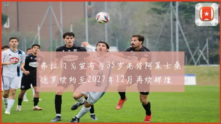 弗拉门戈宣布与35岁老将阿莱士桑德罗续约至2027年12月再续辉煌